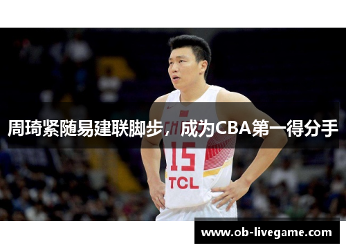 周琦紧随易建联脚步，成为CBA第一得分手