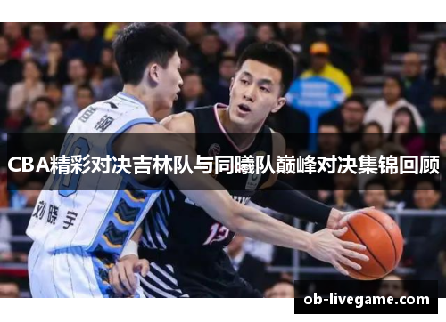 CBA精彩对决吉林队与同曦队巅峰对决集锦回顾