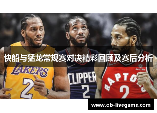 快船与猛龙常规赛对决精彩回顾及赛后分析