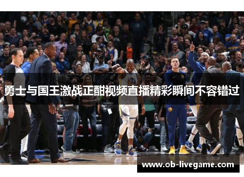 勇士与国王激战正酣视频直播精彩瞬间不容错过