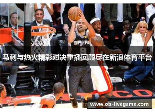 马刺与热火精彩对决重播回顾尽在新浪体育平台
