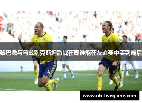 黎巴嫩与乌兹别克斯坦激战在即谁能在友谊赛中笑到最后